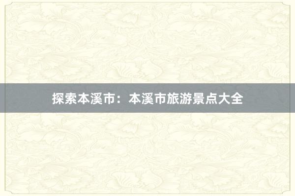 探索本溪市：本溪市旅游景点大全