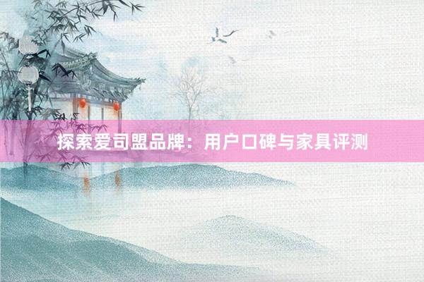 探索爱司盟品牌：用户口碑与家具评测