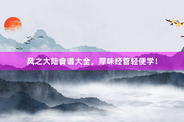 风之大陆食谱大全，厚味经管轻便学！