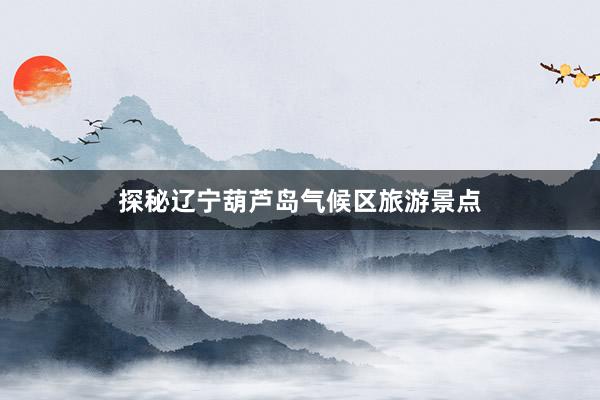探秘辽宁葫芦岛气候区旅游景点