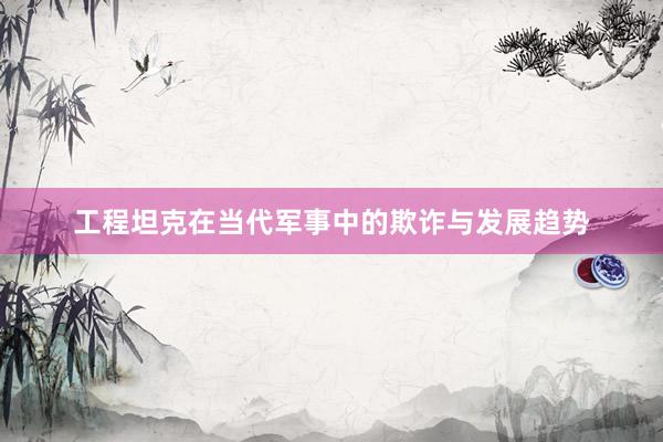 工程坦克在当代军事中的欺诈与发展趋势