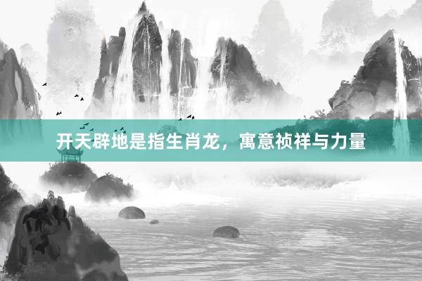 开天辟地是指生肖龙，寓意祯祥与力量