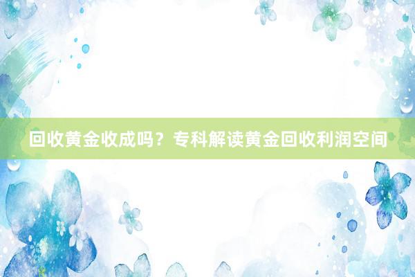 回收黄金收成吗？专科解读黄金回收利润空间
