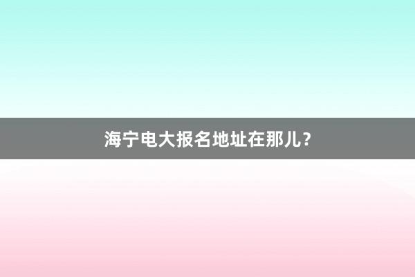 海宁电大报名地址在那儿？