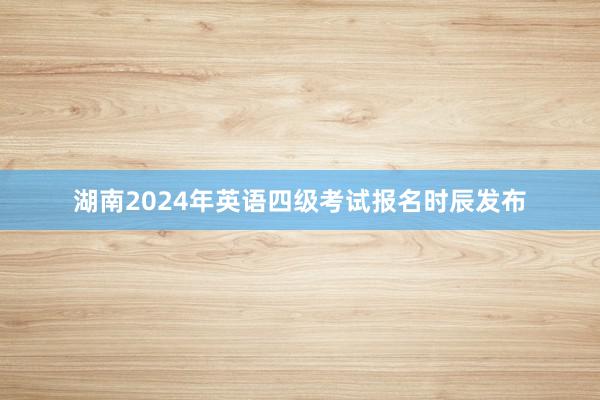湖南2024年英语四级考试报名时辰发布