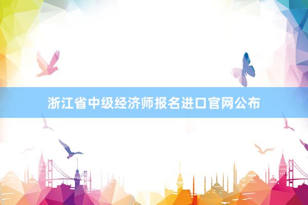 浙江省中级经济师报名进口官网公布