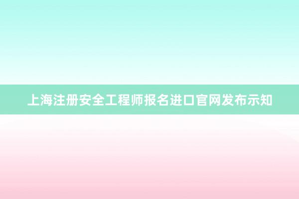 上海注册安全工程师报名进口官网发布示知