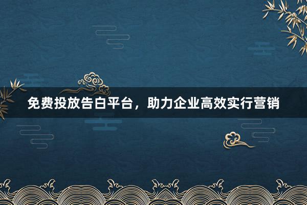 免费投放告白平台，助力企业高效实行营销