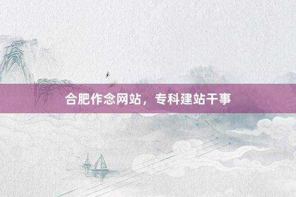 合肥作念网站，专科建站干事