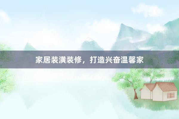 家居装潢装修，打造兴奋温馨家