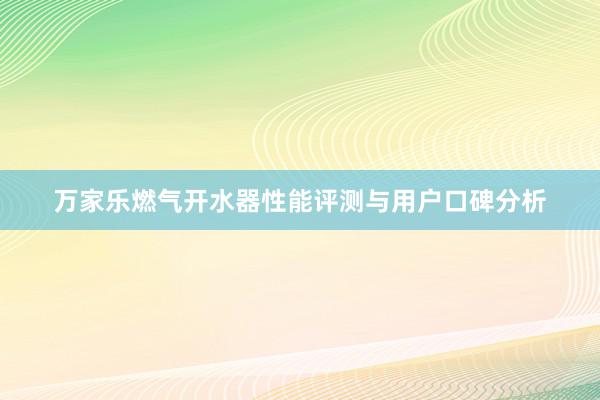 万家乐燃气开水器性能评测与用户口碑分析
