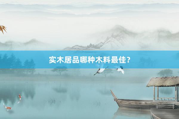 实木居品哪种木料最佳？