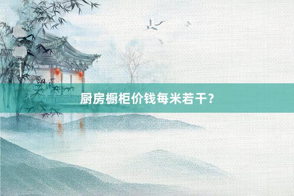 厨房橱柜价钱每米若干？